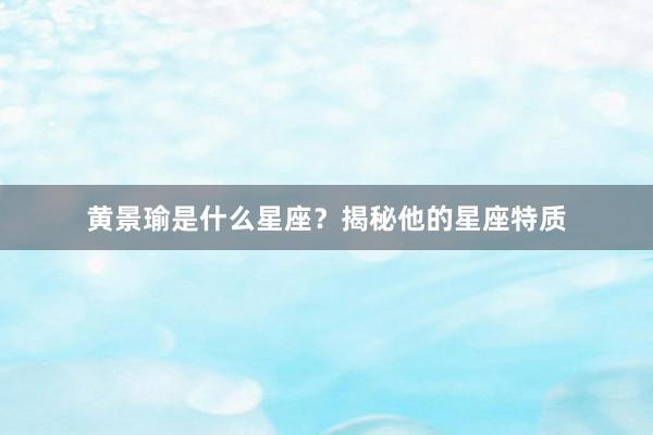 黄景瑜是什么星座？揭秘他的星座特质