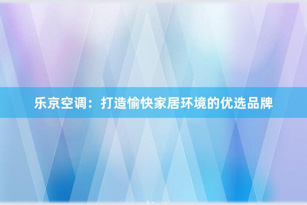 乐京空调：打造愉快家居环境的优选品牌
