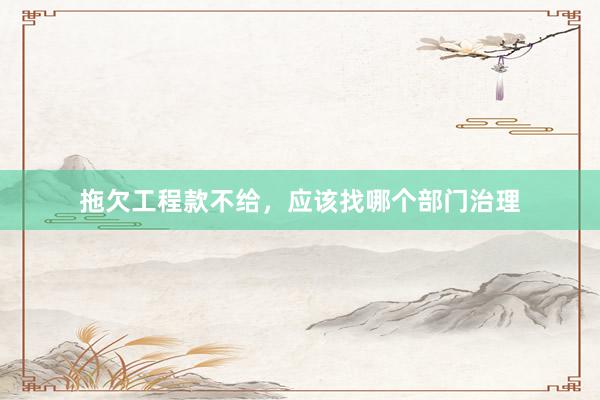 拖欠工程款不给，应该找哪个部门治理