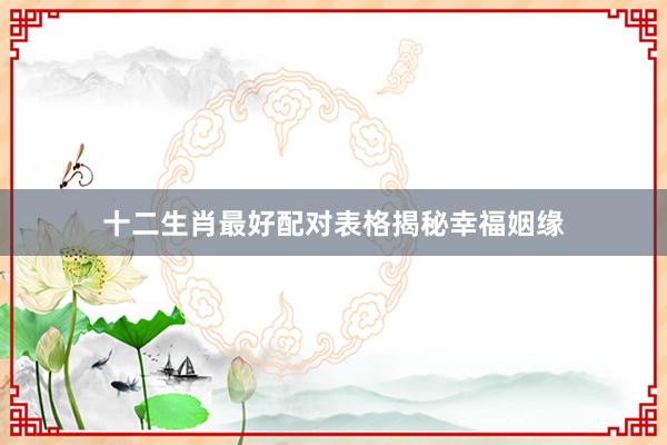 十二生肖最好配对表格揭秘幸福姻缘