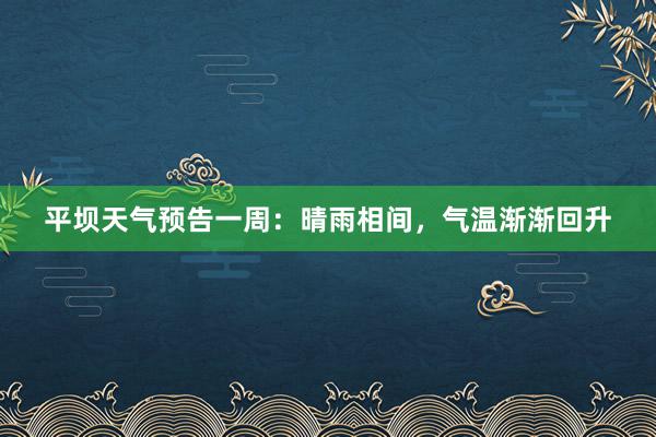 平坝天气预告一周：晴雨相间，气温渐渐回升